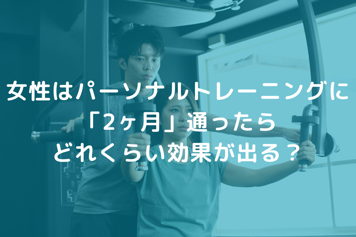 【実例】女性はパーソナルトレーニングに2ヶ月通ったらどれくらい効果が出る？
